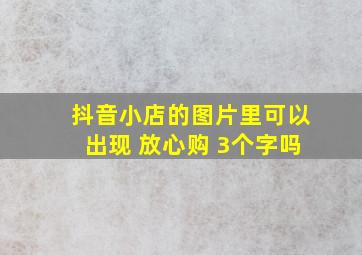 抖音小店的图片里可以出现 放心购 3个字吗